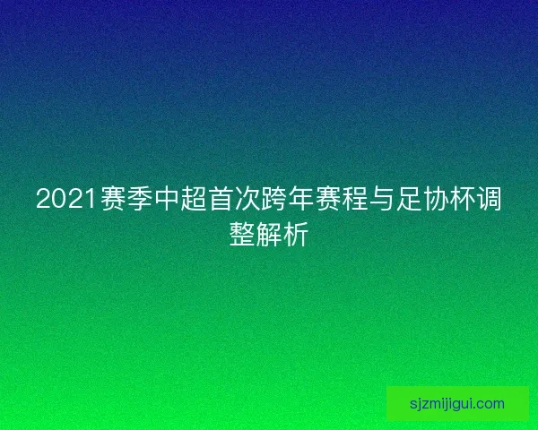 2021赛季中超首次跨年赛程与足协杯调整解析