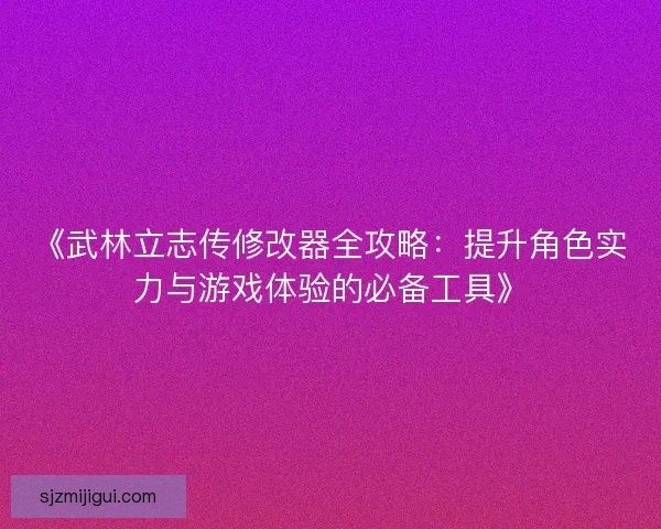 《武林立志传修改器全攻略:提升角色实力与游戏体验的必备工具》 《武林立志传修改器全攻略:提升角色实力与游戏体验的必备工具》