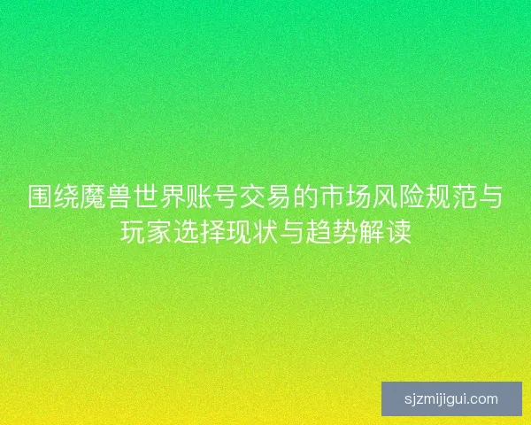 围绕魔兽世界账号交易的市场风险规范与玩家选择现状与趋势解读