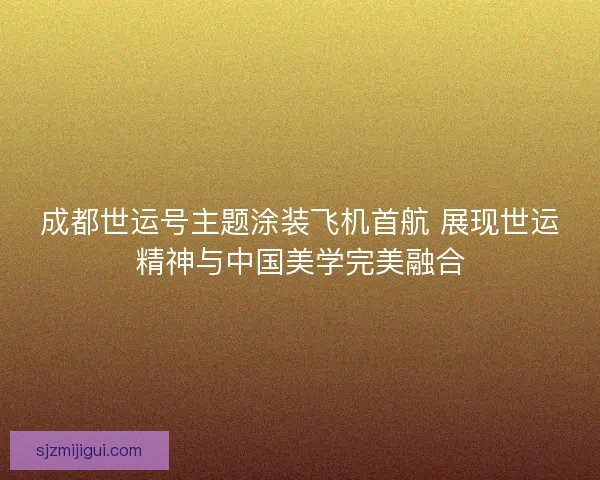 成都世运号主题涂装飞机首航 展现世运精神与中国美学完美融合