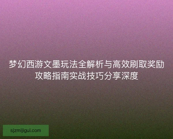 梦幻西游文墨玩法全解析与高效刷取奖励攻略指南实战技巧分享深度