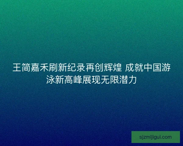王简嘉禾刷新纪录再创辉煌 成就中国游泳新高峰展现无限潜力