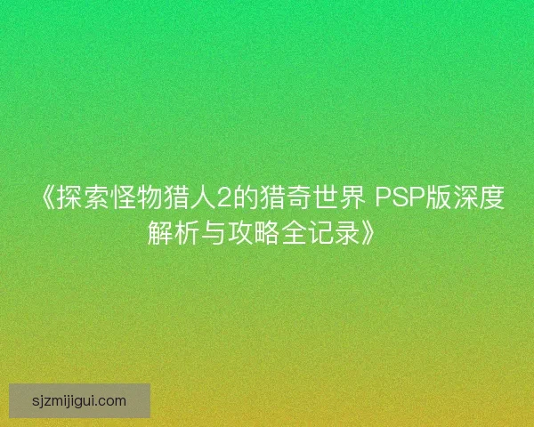《探索怪物猎人2的猎奇世界 PSP版深度解析与攻略全记录》