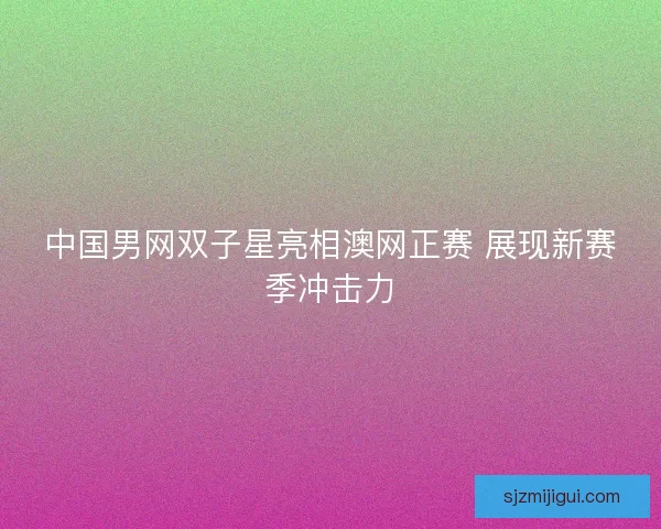 中国男网双子星亮相澳网正赛 展现新赛季冲击力 中国男网双子星亮相澳网正赛 展现新赛季冲击力