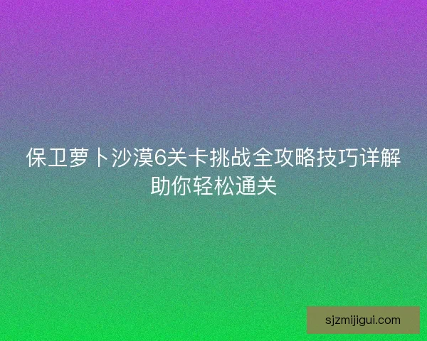 保卫萝卜沙漠6关卡挑战全攻略技巧详解助你轻松通关
