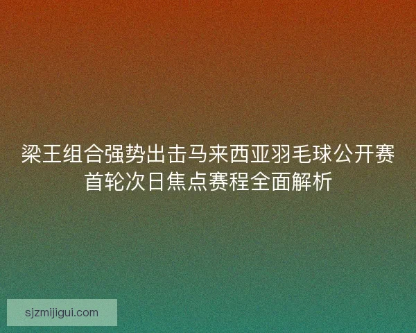 梁王组合强势出击马来西亚羽毛球公开赛首轮次日焦点赛程全面解析 梁王组合强势出击马来西亚羽毛球公开赛首轮次日焦点赛程全面解析