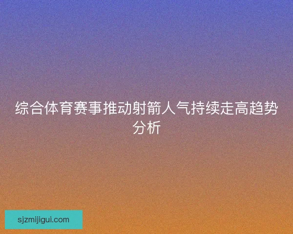 综合体育赛事推动射箭人气持续走高趋势分析 综合体育赛事推动射箭人气持续走高趋势分析
