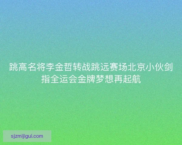 跳高名将李金哲转战跳远赛场北京小伙剑指全运会金牌梦想再起航 跳高名将李金哲转战跳远赛场北京小伙剑指全运会金牌梦想再起航