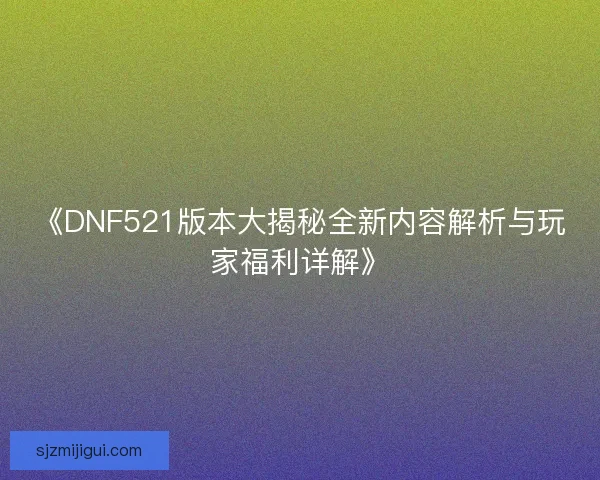 《DNF521版本大揭秘全新内容解析与玩家福利详解》