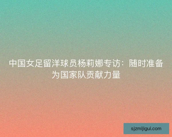中国女足留洋球员杨莉娜专访：随时准备为国家队贡献力量
