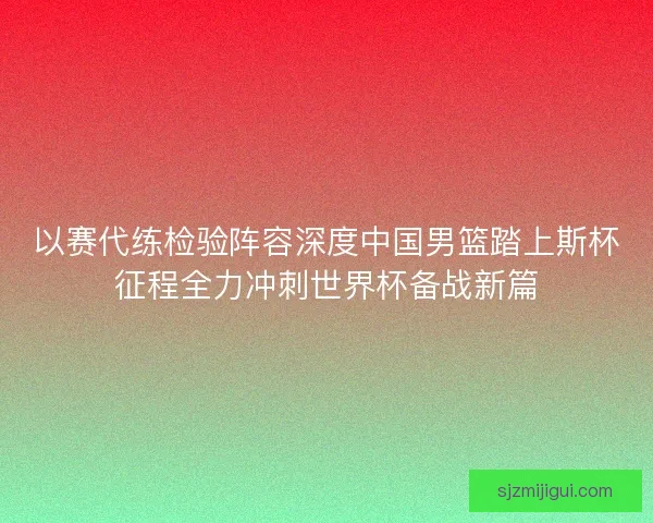 以赛代练检验阵容深度中国男篮踏上斯杯征程全力冲刺世界杯备战新篇