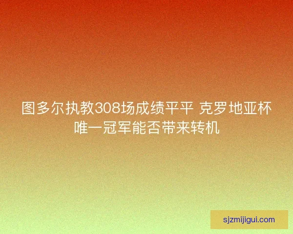 图多尔执教308场成绩平平 克罗地亚杯唯一冠军能否带来转机