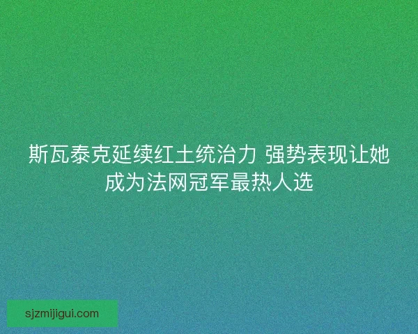 斯瓦泰克延续红土统治力 强势表现让她成为法网冠军最热人选