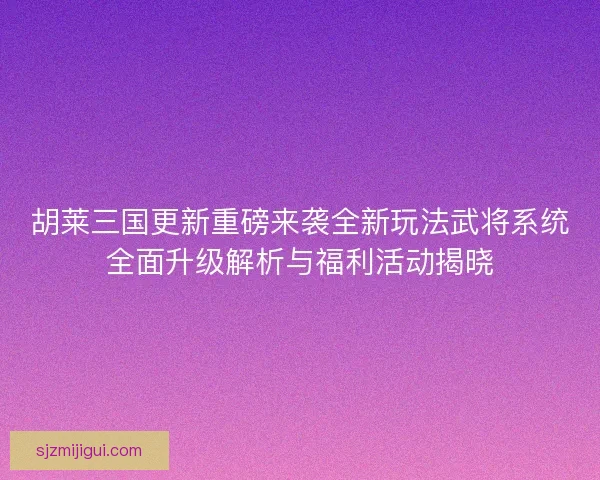 胡莱三国更新重磅来袭全新玩法武将系统全面升级解析与福利活动揭晓
