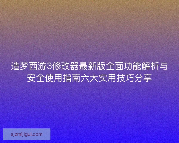 造梦西游3修改器最新版全面功能解析与安全使用指南六大实用技巧分享