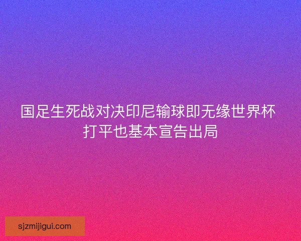国足生死战对决印尼输球即无缘世界杯 打平也基本宣告出局