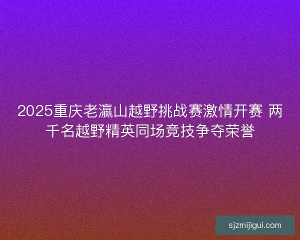 2025重庆老瀛山越野挑战赛激情开赛 两千名越野精英同场竞技争夺荣誉