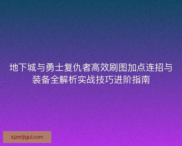 地下城与勇士复仇者高效刷图加点连招与装备全解析实战技巧进阶指南 地下城与勇士复仇者高效刷图加点连招与装备全解析实战技巧进阶指南