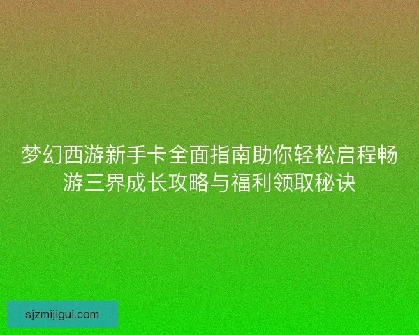 梦幻西游新手卡全面指南助你轻松启程畅游三界成长攻略与福利领取秘诀 梦幻西游新手卡全面指南助你轻松启程畅游三界成长攻略与福利领取秘诀