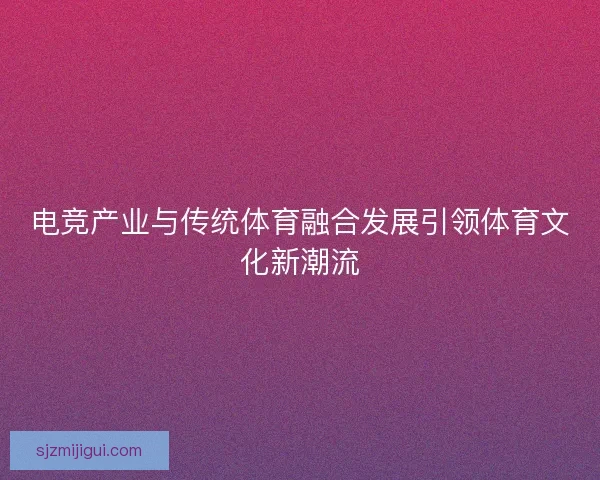 电竞产业与传统体育融合发展引领体育文化新潮流 电竞产业与传统体育融合发展引领体育文化新潮流