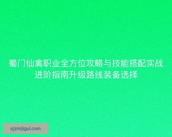 蜀门仙禽职业全方位攻略与技能搭配实战进阶指南升级路线装备选择