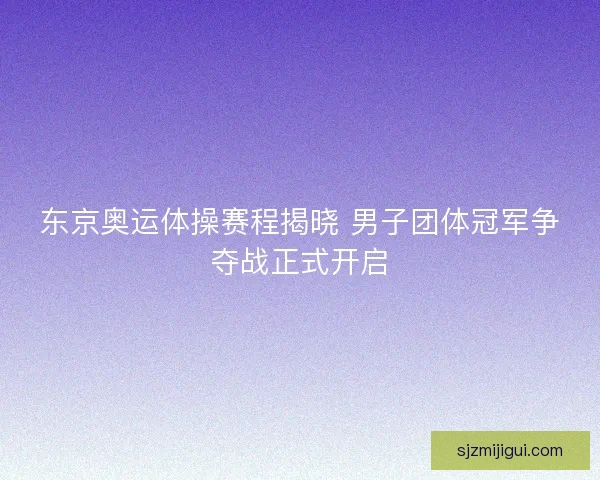 东京奥运体操赛程揭晓 男子团体冠军争夺战正式开启