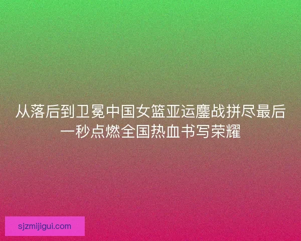 从落后到卫冕中国女篮亚运鏖战拼尽最后一秒点燃全国热血书写荣耀 从落后到卫冕中国女篮亚运鏖战拼尽最后一秒点燃全国热血书写荣耀