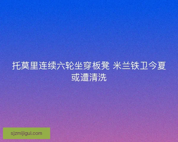 托莫里连续六轮坐穿板凳 米兰铁卫今夏或遭清洗