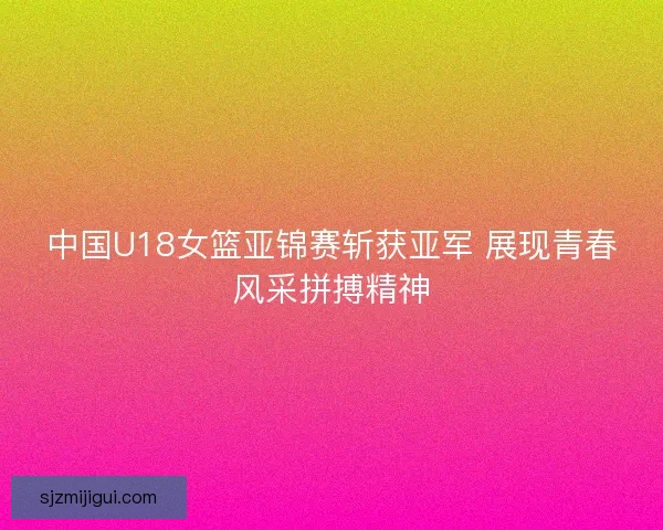 中国U18女篮亚锦赛斩获亚军 展现青春风采拼搏精神 中国U18女篮亚锦赛斩获亚军 展现青春风采拼搏精神