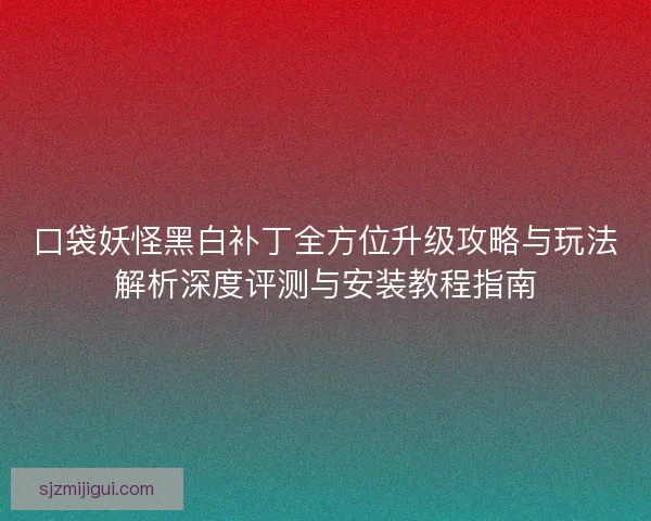 口袋妖怪黑白补丁全方位升级攻略与玩法解析深度评测与安装教程指南