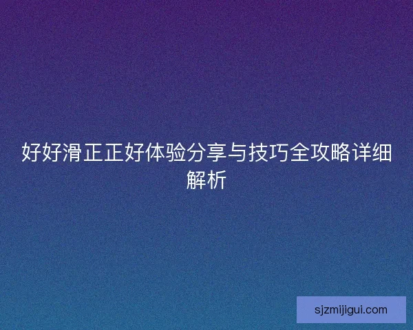 好好滑正正好体验分享与技巧全攻略详细解析
