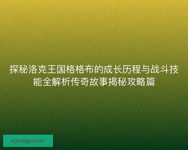 探秘洛克王国格格布的成长历程与战斗技能全解析传奇故事揭秘攻略篇 探秘洛克王国格格布的成长历程与战斗技能全解析传奇故事揭秘攻略篇