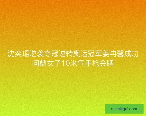 沈奕瑶逆袭夺冠逆转奥运冠军姜冉馨成功问鼎女子10米气手枪金牌