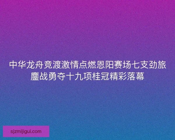 中华龙舟竞渡激情点燃恩阳赛场七支劲旅鏖战勇夺十九项桂冠精彩落幕 中华龙舟竞渡激情点燃恩阳赛场七支劲旅鏖战勇夺十九项桂冠精彩落幕