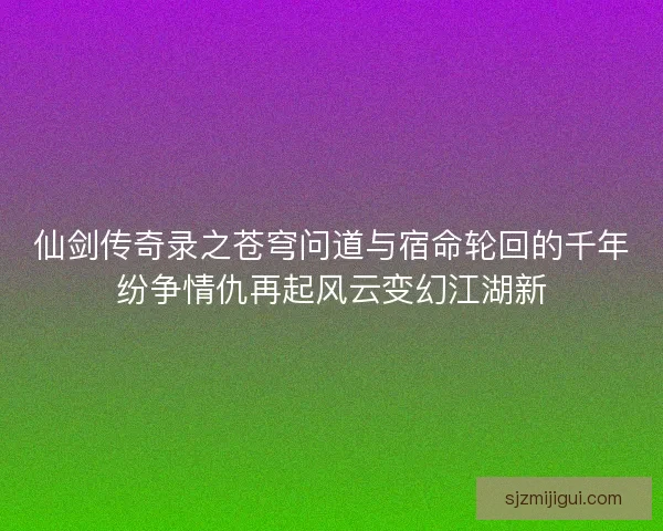 仙剑传奇录之苍穹问道与宿命轮回的千年纷争情仇再起风云变幻江湖新