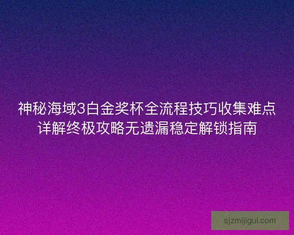 神秘海域3白金奖杯全流程技巧收集难点详解终极攻略无遗漏稳定解锁指南