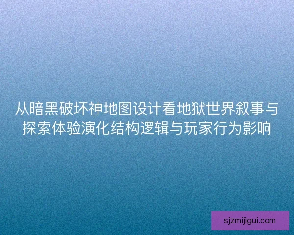 从暗黑破坏神地图设计看地狱世界叙事与探索体验演化结构逻辑与玩家行为影响