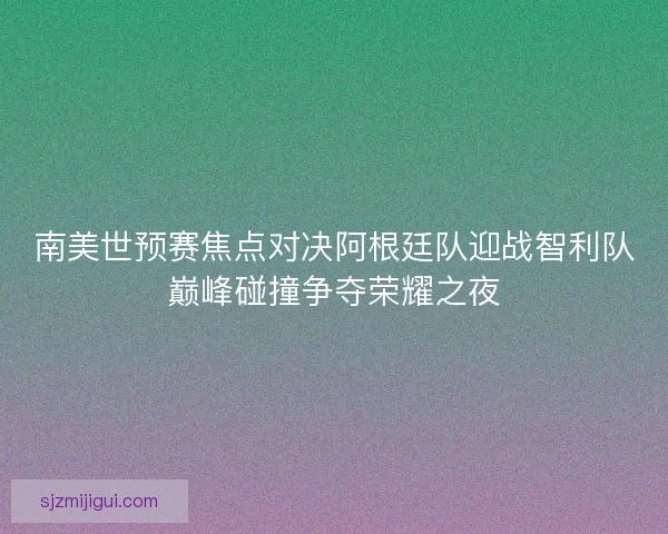 南美世预赛焦点对决阿根廷队迎战智利队巅峰碰撞争夺荣耀之夜