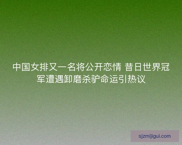 中国女排又一名将公开恋情 昔日世界冠军遭遇卸磨杀驴命运引热议 中国女排又一名将公开恋情 昔日世界冠军遭遇卸磨杀驴命运引热议