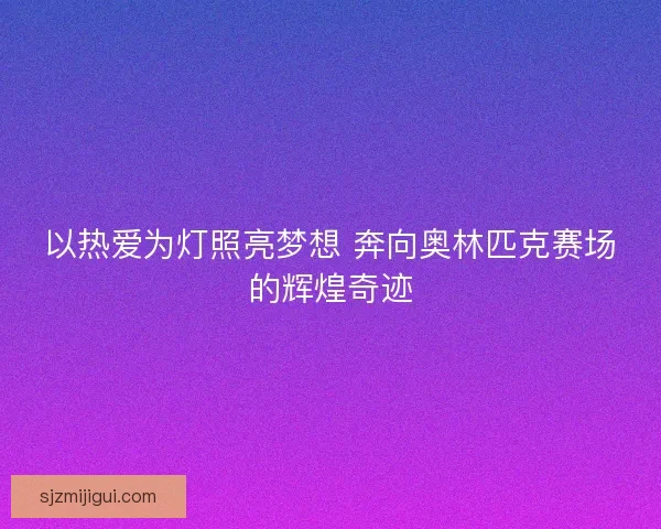以热爱为灯照亮梦想 奔向奥林匹克赛场的辉煌奇迹 以热爱为灯照亮梦想 奔向奥林匹克赛场的辉煌奇迹