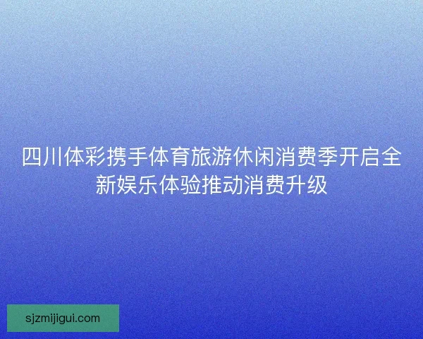 四川体彩携手体育旅游休闲消费季开启全新娱乐体验推动消费升级 四川体彩携手体育旅游休闲消费季开启全新娱乐体验推动消费升级