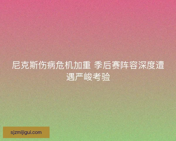 尼克斯伤病危机加重 季后赛阵容深度遭遇严峻考验 尼克斯伤病危机加重 季后赛阵容深度遭遇严峻考验