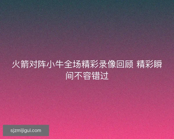 火箭对阵小牛全场精彩录像回顾 精彩瞬间不容错过 火箭对阵小牛全场精彩录像回顾 精彩瞬间不容错过