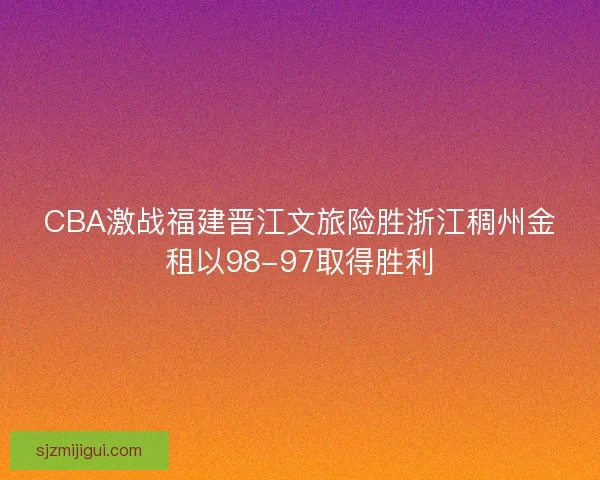 CBA激战福建晋江文旅险胜浙江稠州金租以98-97取得胜利 CBA激战福建晋江文旅险胜浙江稠州金租以98-97取得胜利